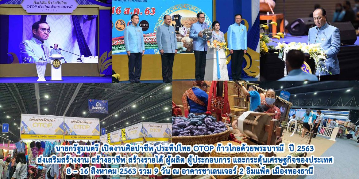 นายกรัฐมนตรี เปิดงานศิลปาชีพ ประทีปไทย OTOP ก้าวไกลด้วยพระบารมี ปี 2563 ส่งเสริมสร้างงาน สร้างอาชีพ สร้างรายได้ ผู้ผลิต ผู้ประกอบการ และกระตุ้นเศรษฐกิจของประเทศ 8 – 16 สิงหาคม 2563 รวม 9 วัน ณ อาคารชาเลนเจอร์ 2 อิมแพ็ค เมืองทองธานี