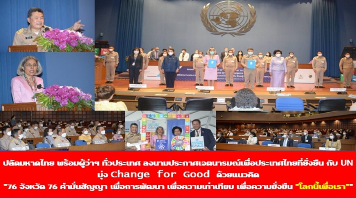 กระทรวงมหาดไทยพร้อมผู้ว่าราชการจังหวัดทั่วประเทศ ร่วมลงนามประกาศเจตนารมณ์เพื่อประเทศไทยที่ยั่งยืนกับสหประชาชาติประจำประเทศไทย มุ่ง Change for Good ทำให้โลกใบเดียวของทุกคนมีอายุยืนยาวตราบนานเท่านาน ด้วยแนวคิด “76 จังหวัด 76 คำมั่นสัญญา เพื่อการพัฒนา เพื่อความเท่าเทียม เพื่อความยั่งยืน “โลกนี้เพื่อเรา””