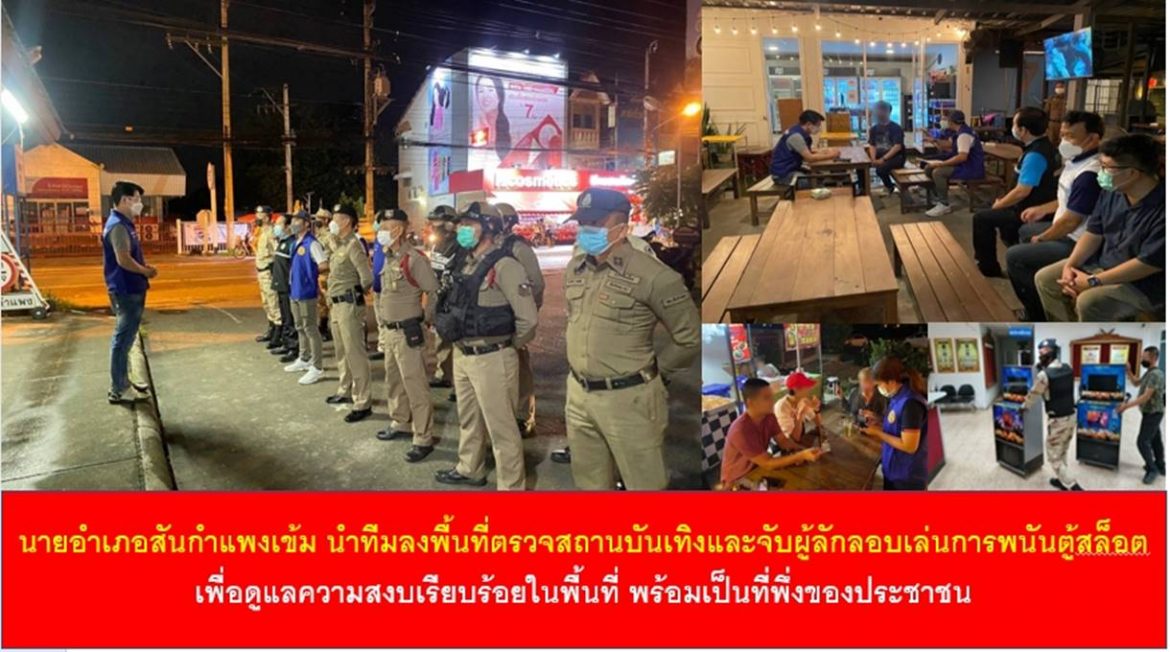 นายอำเภอสันกำแพงเข้ม นำทีมลงพื้นที่ตรวจสถานบันเทิงและจับผู้ลักลอบเล่นการพนันตู้สล็อต เพื่อดูแลความสงบเรียบร้อยในพื้นที่ ให้ประชาชนเกิดความสุข มีความไว้วางใจ และเป็นที่พึงของประชาชนได้ทุกเวลา