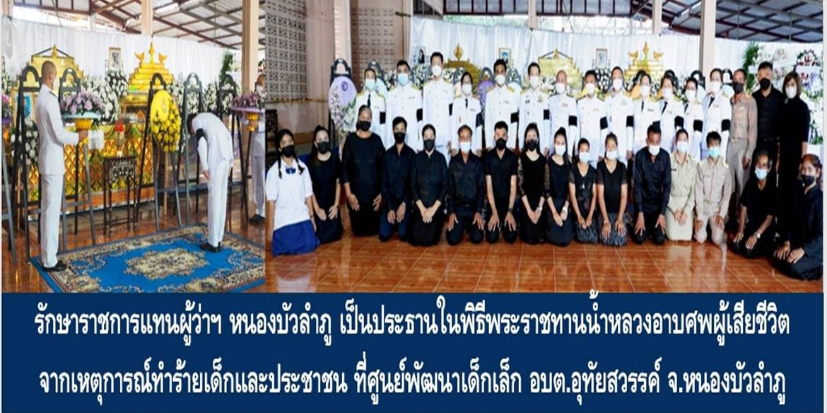 รักษาราชการแทนผู้ว่าฯ หนองบัวลำภูเป็นประธานในพิธีพระราชทานน้ำหลวงอาบศพ ผู้เสียชีวิตจากเหตุการณ์ทำร้ายเด็กและประชาชนที่ศูนย์พัฒนาเด็กเล็กองค์การบริหารส่วนตำบลอุทัยสวรรค์ อ.นากลาง จ.หนองบัวลำภู