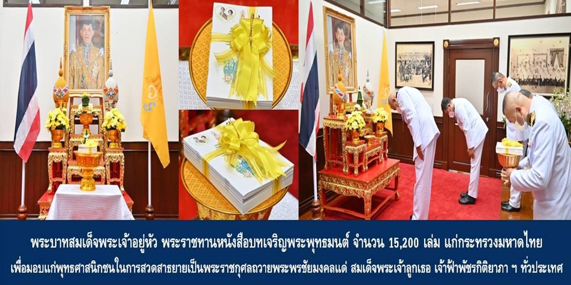 พระบาทสมเด็จพระเจ้าอยู่หัว พระราชทานหนังสือบทเจริญพระพุทธมนต์ จำนวน 15,200 เล่ม แก่กระทรวงมหาดไทย เพื่อมอบแก่พุทธศาสนิกชนในการสวดสาธยายเป็นพระราชกุศลถวายพระพรชัยมงคลแด่ สมเด็จพระเจ้าลูกเธอ เจ้าฟ้าพัชรกิติยาภา นเรนทิราเทพยวดี กรมหลวงราชสาริณีสิริพัชร มหาวัชรราชธิดา ทั่วประเทศ