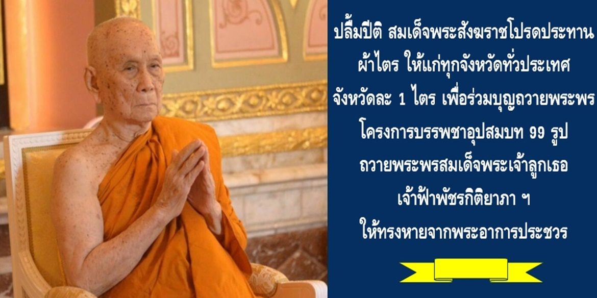 ปลื้มปีติ สมเด็จพระสังฆราชโปรดประทานผ้าไตร ให้แก่ทุกจังหวัดทั่วประเทศ จังหวัดละ 1 ไตร เพื่อร่วมบุญถวายพระพรโครงการบรรพชาอุปสมบท 99 รูป ถวายพระพรสมเด็จพระเจ้าลูกเธอ เจ้าฟ้าพัชรกิติยาภา นเรนทิราเทพยวดี กรมหลวงราชสาริณีสิริพัชร มหาวัชรราชธิดา ให้ทรงหายจากพระอาการประชวร