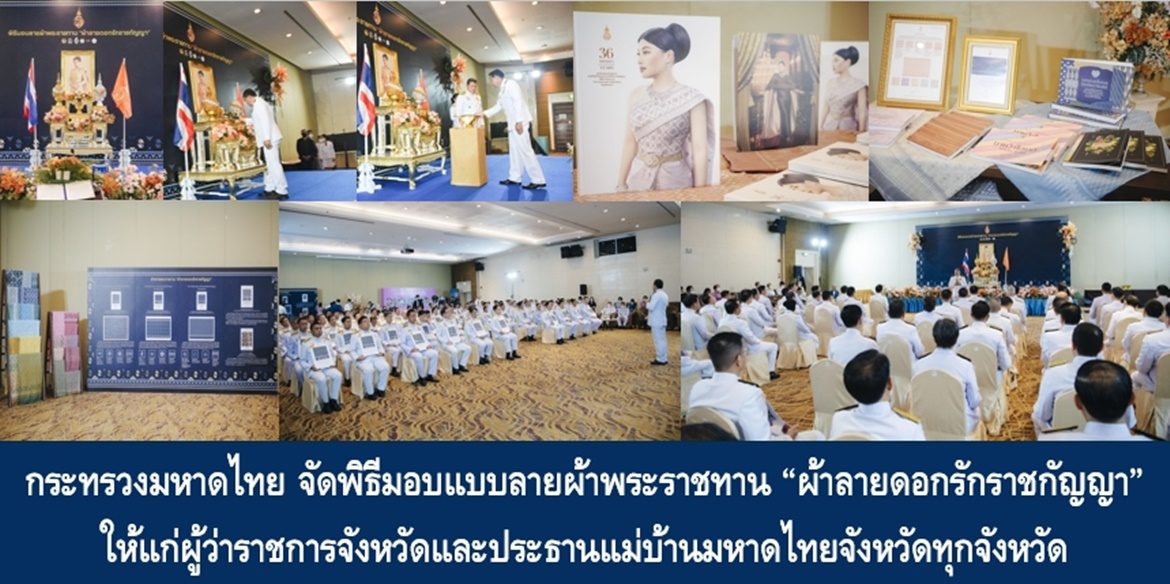 กระทรวงมหาดไทย จัดพิธีมอบแบบลายผ้าพระราชทาน “ผ้าลายดอกรักราชกัญญา” ให้แก่ผู้ว่าราชการจังหวัดและประธานแม่บ้านมหาดไทยจังหวัดทุกจังหวัด เพื่อมอบให้กับช่างทอผ้าทุกกลุ่ม ทุกเทคนิค เยาวชนคนรุ่นใหม่ และประชาชนคนไทยนำไปทอผ้า ผลิตผ้าตามอัตลักษณ์ภูมิปัญญาของแต่ละท้องถิ่นทั่วประเทศ