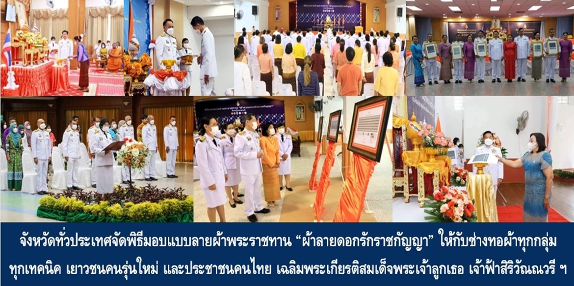 จังหวัดทั่วประเทศจัดพิธีมอบแบบลายผ้าพระราชทาน “ผ้าลายดอกรักราชกัญญา” ให้กับช่างทอผ้าทุกกลุ่ม ทุกเทคนิค เยาวชนคนรุ่นใหม่ และประชาชนคนไทย เฉลิมพระเกียรติสมเด็จพระเจ้าลูกเธอ เจ้าฟ้าสิริวัณณวรี นารีรัตนราชกัญญา เนื่องในโอกาสทรงเจริญพระชนมายุครบ 3 รอบ 36 พรรษา พัฒนาคุณภาพชีวิตประชาชนอย่างยั่งยืน