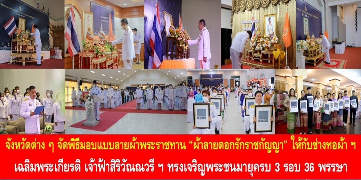 จังหวัดต่าง ๆ จัดพิธีมอบแบบลายผ้าพระราชทาน “ผ้าลายดอกรักราชกัญญา” ให้กับช่างทอผ้าทุกกลุ่ม ทุกเทคนิค เยาวชนคนรุ่นใหม่ และประชาชนคนไทย เฉลิมพระเกียรติสมเด็จพระเจ้าลูกเธอ เจ้าฟ้าสิริวัณณวรี นารีรัตนราชกัญญา เนื่องในโอกาสทรงเจริญพระชนมายุครบ 3 รอบ 36 พรรษา พัฒนาคุณภาพชีวิตประชาชนอย่างยั่งยืน