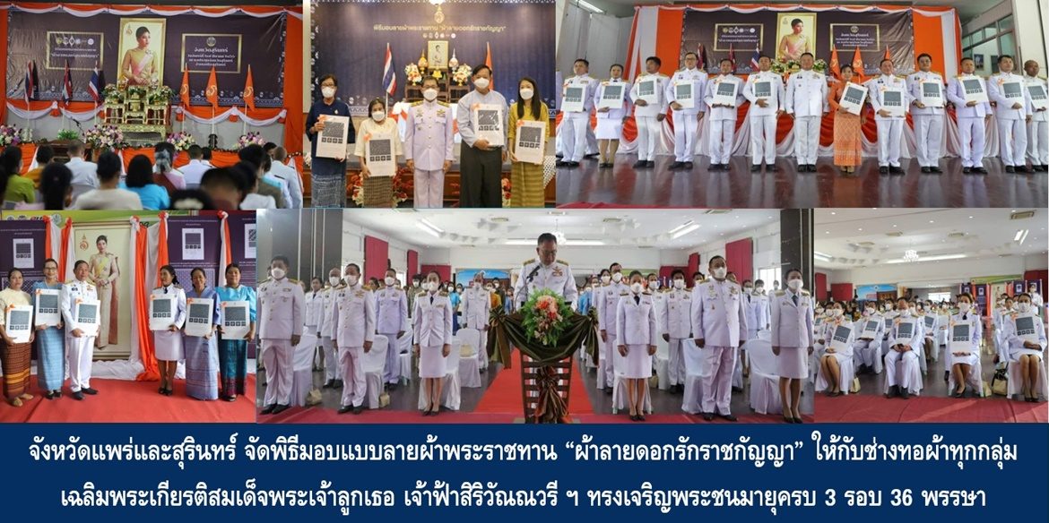 จังหวัดแพร่และสุรินทร์ จัดพิธีมอบแบบลายผ้าพระราชทาน “ผ้าลายดอกรักราชกัญญา” ให้กับช่างทอผ้าทุกกลุ่ม ทุกเทคนิค เยาวชนคนรุ่นใหม่ และประชาชนคนไทย เฉลิมพระเกียรติสมเด็จพระเจ้าลูกเธอ เจ้าฟ้าสิริวัณณวรี นารีรัตนราชกัญญา เนื่องในโอกาสทรงเจริญพระชนมายุครบ 3 รอบ 36 พรรษา พัฒนาคุณภาพชีวิตประชาชนอย่างยั่งยืน