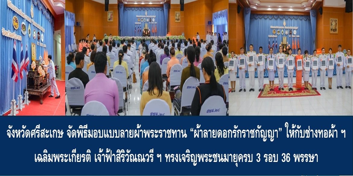 จังหวัดศรีสะเกษ จัดพิธีมอบแบบลายผ้าพระราชทาน “ผ้าลายดอกรักราชกัญญา” ให้กับช่างทอผ้าทุกกลุ่ม ทุกเทคนิค เยาวชนคนรุ่นใหม่ และประชาชนคนไทย เฉลิมพระเกียรติสมเด็จพระเจ้าลูกเธอ เจ้าฟ้าสิริวัณณวรี นารีรัตนราชกัญญา เนื่องในโอกาสทรงเจริญพระชนมายุครบ 3 รอบ 36 พรรษา พัฒนาคุณภาพชีวิตประชาชนอย่างยั่งยืน