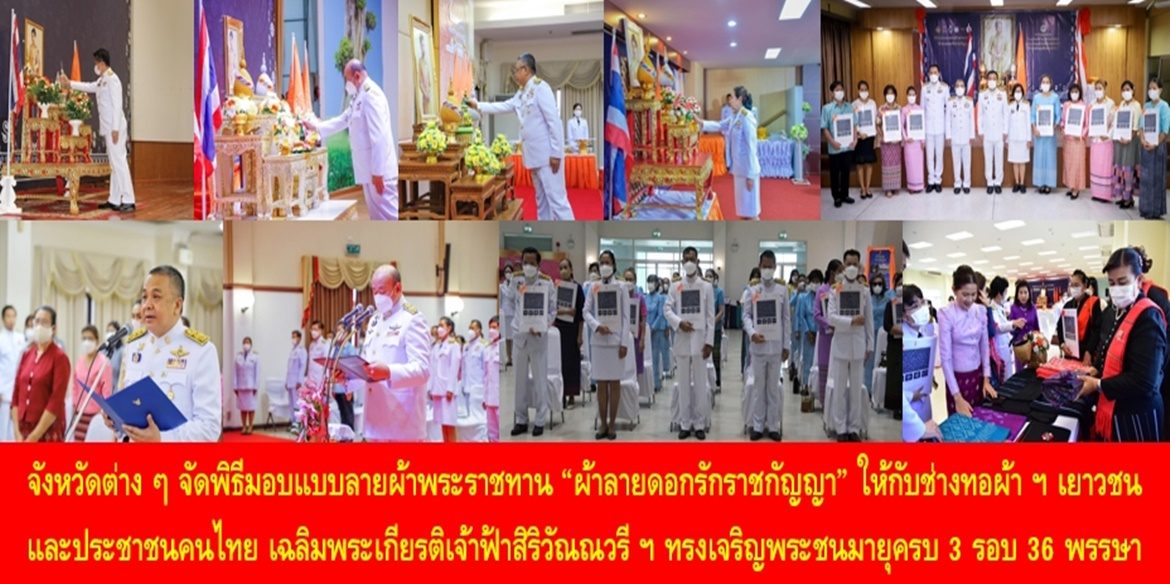 จังหวัดต่าง ๆ จัดพิธีมอบแบบลายผ้าพระราชทาน “ผ้าลายดอกรักราชกัญญา” ให้กับช่างทอผ้าทุกกลุ่ม ทุกเทคนิค เยาวชนคนรุ่นใหม่ และประชาชนคนไทย เฉลิมพระเกียรติสมเด็จพระเจ้าลูกเธอ เจ้าฟ้าสิริวัณณวรี นารีรัตนราชกัญญา เนื่องในโอกาสทรงเจริญพระชนมายุครบ 3 รอบ 36 พรรษา พัฒนาคุณภาพชีวิตประชาชนอย่างยั่งยืน
