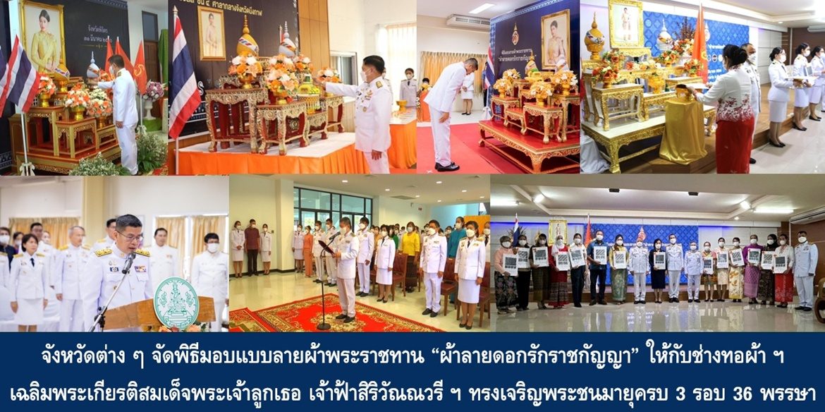 จังหวัดต่าง ๆ จัดพิธีมอบแบบลายผ้าพระราชทาน “ผ้าลายดอกรักราชกัญญา” ให้กับช่างทอผ้าทุกกลุ่ม ทุกเทคนิค เยาวชนคนรุ่นใหม่ และประชาชนคนไทย เฉลิมพระเกียรติสมเด็จพระเจ้าลูกเธอ เจ้าฟ้าสิริวัณณวรี นารีรัตนราชกัญญา เนื่องในโอกาสทรงเจริญพระชนมายุครบ 3 รอบ 36 พรรษา พัฒนาคุณภาพชีวิตประชาชนอย่างยั่งยืน