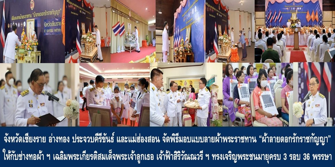 จังหวัดเชียงราย อ่างทอง ประจวบคีรีขันธ์ และแม่ฮ่องสอน จัดพิธีมอบแบบลายผ้าพระราชทาน “ผ้าลายดอกรักราชกัญญา” ให้กับช่างทอผ้าทุกกลุ่ม ทุกเทคนิค เยาวชนคนรุ่นใหม่ และประชาชนคนไทย เฉลิมพระเกียรติสมเด็จพระเจ้าลูกเธอ เจ้าฟ้าสิริวัณณวรี นารีรัตนราชกัญญา เนื่องในโอกาสทรงเจริญพระชนมายุครบ 3 รอบ 36 พรรษา พัฒนาคุณภาพชีวิตประชาชนอย่างยั่งยืน