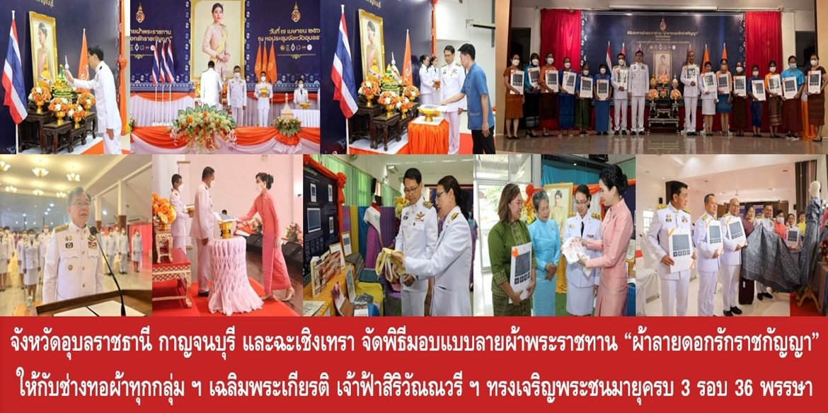 จังหวัดอุบลราชธานี กาญจนบุรี และฉะเชิงเทรา จัดพิธีมอบแบบลายผ้าพระราชทาน “ผ้าลายดอกรักราชกัญญา” ให้กับช่างทอผ้าทุกกลุ่ม ทุกเทคนิค เยาวชนคนรุ่นใหม่ และประชาชนคนไทย เฉลิมพระเกียรติสมเด็จพระเจ้าลูกเธอ เจ้าฟ้าสิริวัณณวรี นารีรัตนราชกัญญา เนื่องในโอกาสทรงเจริญพระชนมายุครบ 3 รอบ 36 พรรษา พัฒนาคุณภาพชีวิตประชาชนอย่างยั่งยืน