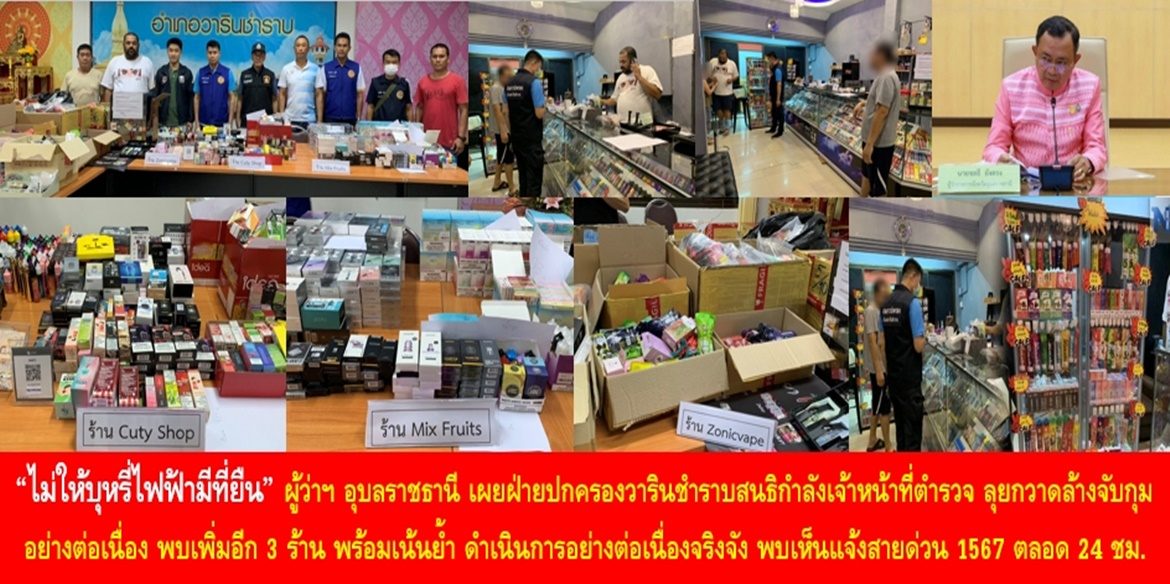 “ไม่ให้บุหรี่ไฟฟ้ามีที่ยืน” ผู้ว่าฯ อุบลราชธานีเผยฝ่ายปกครองวารินชำราบสนธิกำลังเจ้าหน้าที่ตำรวจ ลุยกวาดล้างจับกุมร้านจำหน่ายบุหรี่ไฟฟ้า จ.อุบลฯ อย่างต่อเนื่อง พบเพิ่มอีก 3 ร้าน พร้อมของกลางมูลค่ากว่า 5 แสนบาท พร้อมเน้นย้ำ ดำเนินการอย่างต่อเนื่องจริงจัง และหากประชาชนพบเห็นการกระทำผิด แจ้งสายด่วนศูนย์ดำรงธรรม 1567 ตลอด 24 ชั่วโมง