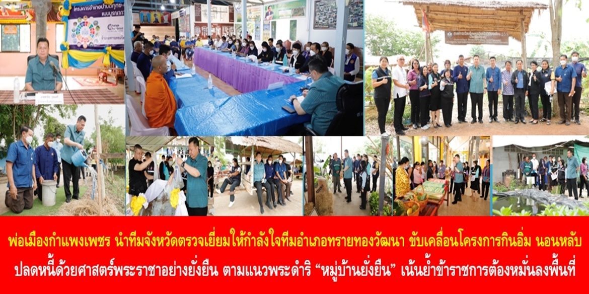 พ่อเมืองกำแพงเพชรนำทีมจังหวัดตรวจเยี่ยมให้กำลังใจทีมอำเภอทรายทองวัฒนาขับเคลื่อนโครงการกินอิ่ม นอนหลับ ปลดหนี้ด้วยศาสตร์พระราชาอย่างยั่งยืน ตามแนวพระดำริ “หมู่บ้านยั่งยืน” พร้อมเน้นย้ำข้าราชการต้องหมั่นลงพื้นที่ดูแลทุกข์สุขของประชาชนจนร้องเท้าสึกก่อนกางเกงขาด