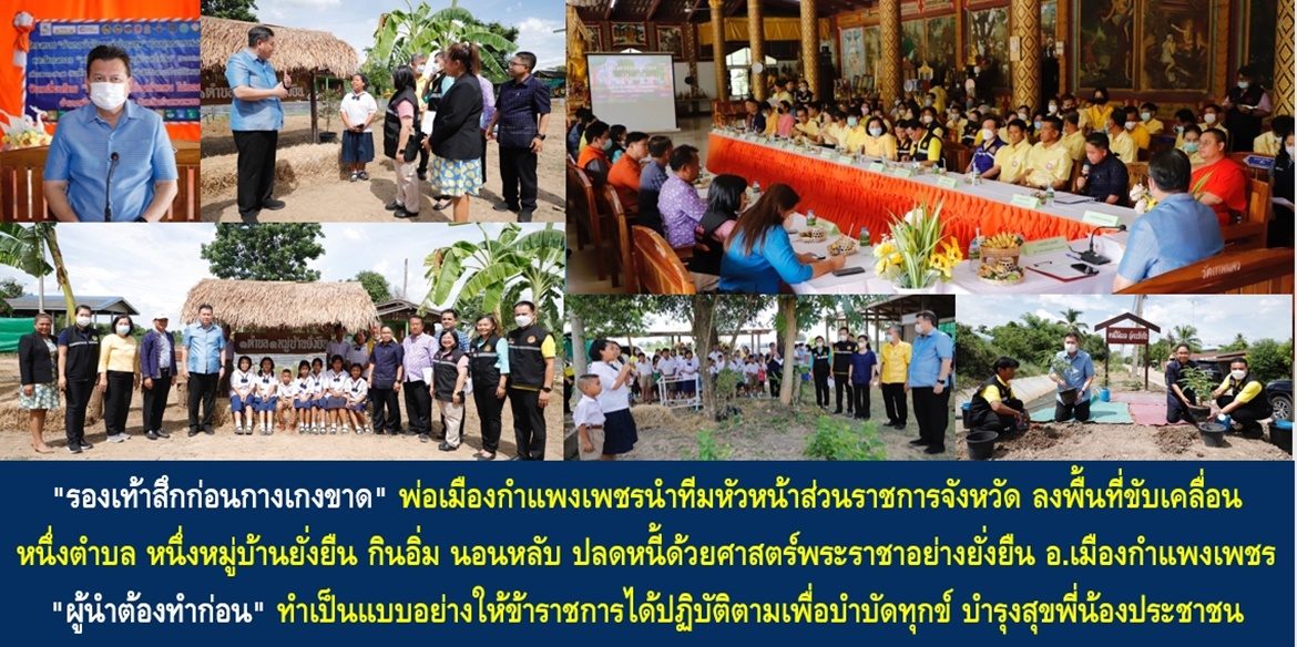 “รองเท้าสึกก่อนกางเกงขาด” พ่อเมืองกำแพงเพชรนำทีมหัวหน้าส่วนราชการจังหวัดกำแพงเพชร ลงพื้นที่ขับเคลื่อนหนึ่งตำบล หนึ่งหมู่บ้านยั่งยืน กินอิ่ม นอนหลับ ปลดหนี้ด้วยศาสตร์พระราชาอย่างยั่งยืน พื้นที่อำเภอเมืองกำแพงเพชร “ผู้นำต้องทำก่อน” ทำเป็นแบบอย่างให้ข้าราชการได้ปฏิบัติตามเพื่อบำบัดทุกข์ บำรุงสุขพี่น้องประชาชน