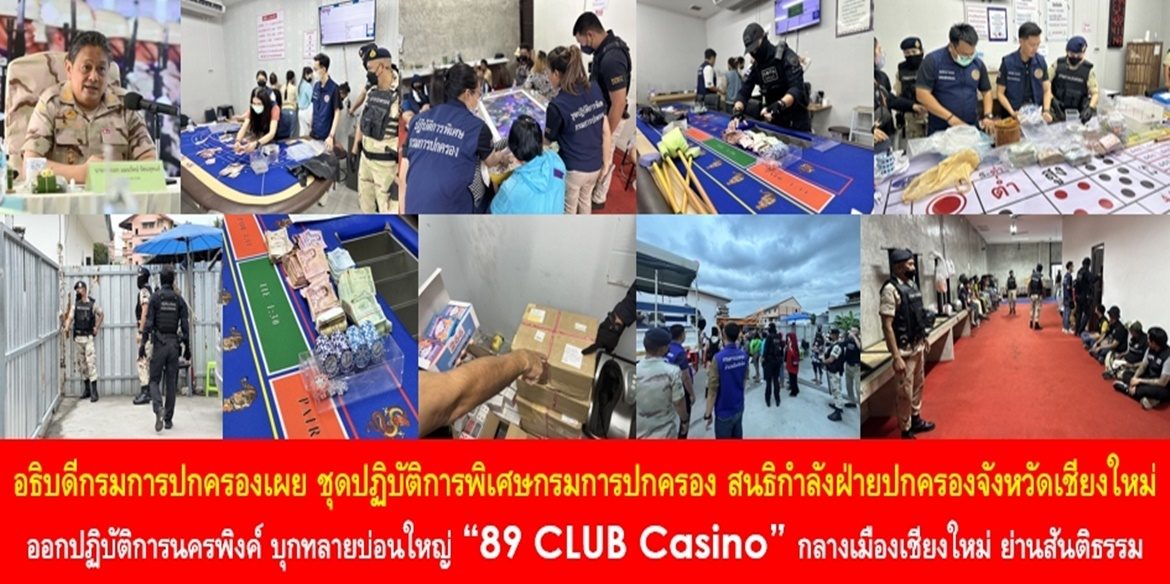 อธิบดีกรมการปกครองเผย ชุดปฏิบัติการพิเศษกรมการปกครอง สนธิกำลังฝ่ายปกครองจังหวัดเชียงใหม่ ออกปฏิบัติการนครพิงค์ บุกทลายบ่อนใหญ่ “89 CLUB Casino” กลางเมืองเชียงใหม่ ย่านสันติธรรม พบนักพนันกว่าร้อยคน เงินหมุนเวียนต่อวันกว่าล้านบาท