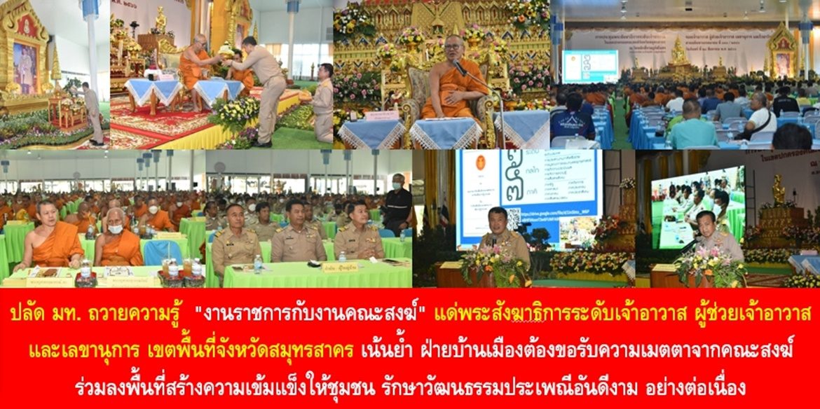 “พระสงฆ์หลักชัยสร้างความสุขที่ยั่งยืนแก่ประชาชน” ปลัด มท. ถวายความรู้ “งานราชการกับงานคณะสงฆ์” แด่พระสังฆาธิการระดับเจ้าอาวาส ผู้ช่วยเจ้าอาวาส และเลขานุการ เขตพื้นที่จังหวัดสมุทรสาคร เน้นย้ำ ฝ่ายบ้านเมืองต้องขอรับความเมตตาจากคณะสงฆ์ ร่วมลงพื้นที่สร้างความเข้มแข็งให้ชุมชน รักษาวัฒนธรรมประเพณีอันดีงาม อย่างต่อเนื่อง เพื่อทำให้ทุกพื้นที่เป็น “หมู่บ้านคุณธรรม” ที่ประชาชนทุกคนมีความสุขอย่างยั่งยืน