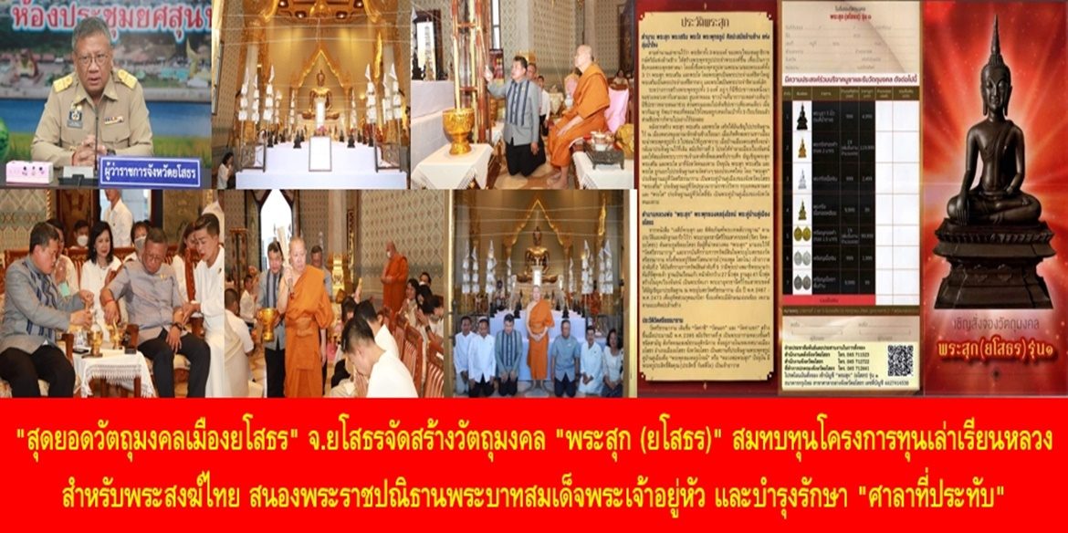 “สุดยอดวัตถุมงคลเมืองยโสธร” จังหวัดยโสธรจัดสร้างวัตถุมงคล “พระสุก (ยโสธร)” สมทบทุนโครงการทุนเล่าเรียนหลวงสำหรับพระสงฆ์ไทย สนองพระราชปณิธานพระบาทสมเด็จพระเจ้าอยู่หัว และบำรุงรักษา “ศาลาที่ประทับ” เพื่อน้อมรำลึกในพระมหากรุณาธิคุณพระบาทสมเด็จพระบรมชนกาธิเบศร มหาภูมิพลอดุลยเดชมหาราช บรมนาถบพิตร