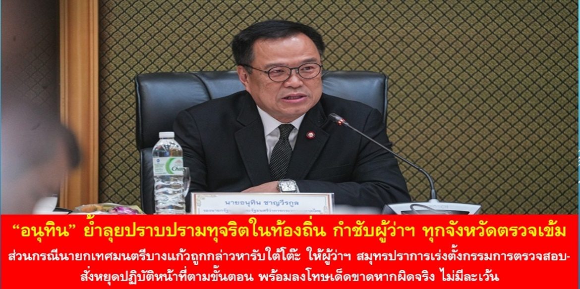 “อนุทิน” ย้ำลุยปราบปรามทุจริตในท้องถิ่น กำชับผู้ว่าฯ ทุกจังหวัดตรวจเข้ม ส่วนกรณีนายกเทศมนตรีบางแก้วถูกกล่าวหารับใต้โต๊ะ ให้ผู้ว่าฯ สมุทรปราการเร่งตั้งกรรมการตรวจสอบ-สั่งหยุดปฏิบัติหน้าที่ตามขั้นตอน พร้อมลงโทษเด็ดขาดหากผิดจริง ไม่มีละเว้น