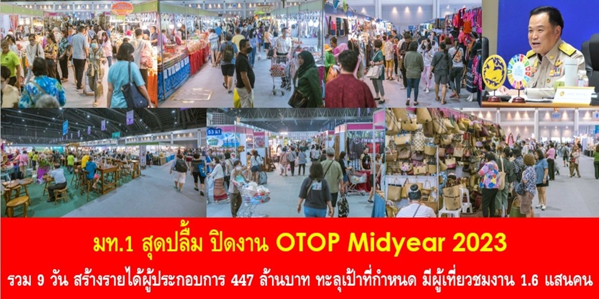 สิ้นสุด OTOP Midyear 2023 ยอดจำหน่ายทะลุเป้า รวมยอดจำหน่ายถึง 447 ล้านบาท  มท.1 สุดปลื้ม ปิดงาน OTOP Midyear 2023 รวม 9 วัน สร้างรายได้ผู้ประกอบการ 447 ล้านบาท ทะลุเป้าที่กำหนด มีผู้เที่ยวชมงาน 1.6 แสนคน พร้อมขอบคุณพี่น้องประชาชนร่วมจับจ่ายใช้สอยอุดหนุนผลิตภัณฑ์มาตรฐานฝีมือคนไทย เงินทองหมุนเวียนในประเทศ เดินหน้าพัฒนาผู้ประกอบการเพื่อยกระดับสินค้า OTOP สู่ตลาดสากลเพิ่มมากขึ้นต่อไป