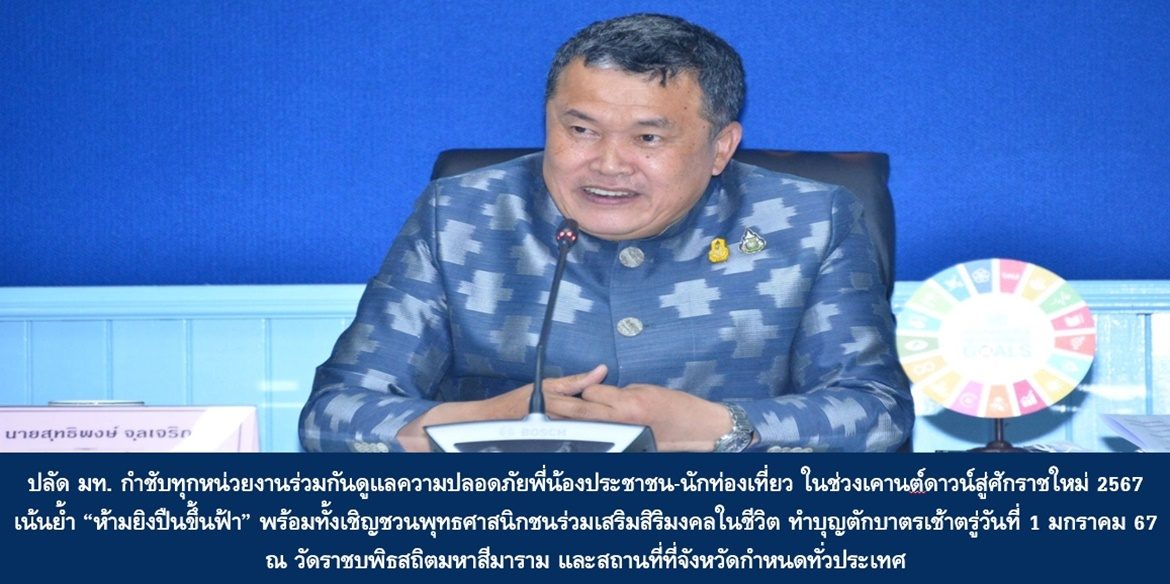 ปลัดมหาดไทย กำชับทุกหน่วยงานร่วมกันดูแลความปลอดภัยพี่น้องประชาชน-นักท่องเที่ยว ในช่วงเคานต์ดาวน์สู่ศักราชใหม่ 2567 เน้นย้ำ “ห้ามยิงปืนขึ้นฟ้า” พร้อมทั้งเชิญชวนพุทธศาสนิกชนร่วมเสริมสิริมงคลในชีวิต ทำบุญตักบาตรเช้าตรู่วันที่ 1 มกราคม 2567 ณ วัดราชบพิธสถิตมหาสีมาราม และสถานที่ที่จังหวัดกำหนดทั่วประเทศ