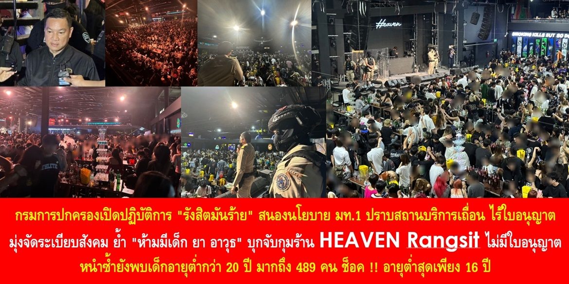 กรมการปกครองเปิดปฏิบัติการ “รังสิตมันร้าย” สนองนโยบาย มท.1 ปราบสถานบริการเถื่อน ไร้ใบอนุญาต มุ่งจัดระเบียบสังคม ย้ำ “ห้ามมีเด็ก ยา อาวุธ” บุกจับกุมร้าน “HEAVEN Rangsit” ไม่มีใบอนุญาต หนำซ้ำยังพบเด็กอายุต่ำกว่า 20 ปี มากถึง 489 คน ช็อค !! อายุต่ำสุดเพียง 16 ปี