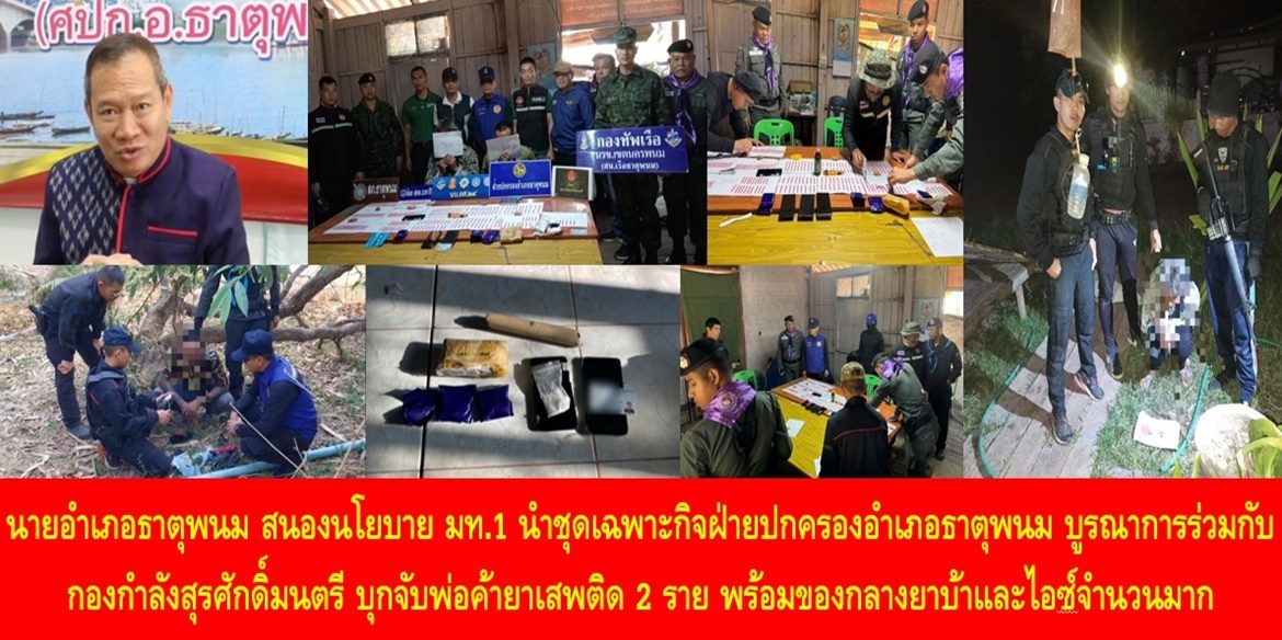 นายอำเภอธาตุพนม สนองนโยบาย มท.1 นำชุดเฉพาะกิจฝ่ายปกครองอำเภอธาตุพนม บูรณาการร่วมกับกองกำลังสุรศักดิ์มนตรี บุกจับพ่อค้ายาเสพติด 2 ราย พร้อมของกลางยาบ้าและไอซ์จำนวนมาก เน้นย้ำ พี่น้องประชาชนพลเมืองดี หากมีเบาะแสสามารถแจ้งฝ่ายปกครอง ผู้นำท้องถิ่นท้องที่ หรือสายด่วน 1567 เพื่อช่วยกันทำให้ยาเสพติดหมดไปจากสังคมไทย
