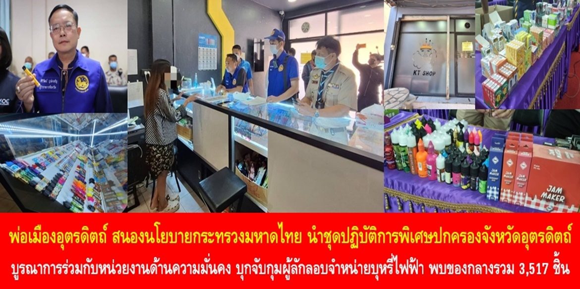 พ่อเมืองอุตรดิตถ์ สนองนโยบายกระทรวงมหาดไทย นำชุดปฏิบัติการพิเศษปกครองจังหวัดอุตรดิตถ์ บูรณาการร่วมกับหน่วยงานด้านความมั่นคง บุกจับกุมผู้ลักลอบจำหน่ายบุหรี่ไฟฟ้า พบของกลางรวม 3,517 ชิ้น เน้นย้ำพี่น้องประชาชนช่วยเป็นหูเป็นตา หากพบการกระทำความผิด สามารถแจ้งสายด่วนศูนย์ดำรงธรรม 1567 ได้ตลอด 24 ชั่วโมง