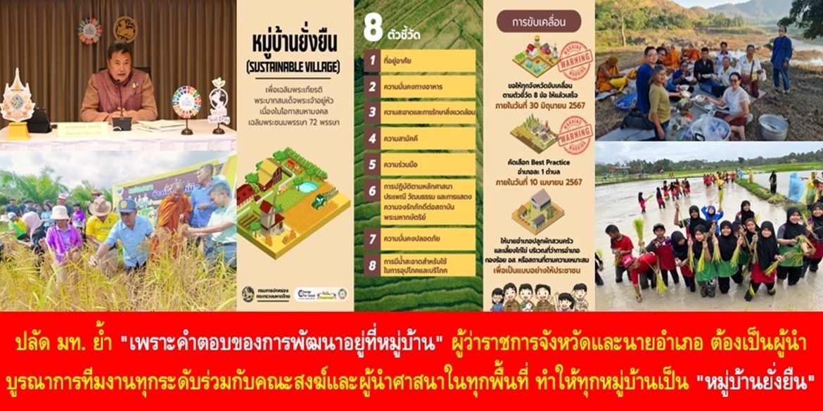 ปลัด มท. ย้ำ “เพราะคำตอบของการพัฒนาอยู่ที่หมู่บ้าน” ผู้ว่าราชการจังหวัดและนายอำเภอ ต้องเป็นผู้นำบูรณาการทีมงานทุกระดับร่วมกับคณะสงฆ์และผู้นำศาสนาในทุกพื้นที่ ทำให้ทุกหมู่บ้านเป็น “หมู่บ้านยั่งยืน” เพื่อคุณภาพชีวิตที่ดีอย่างยั่งยืนของพี่น้องประชาชนคนไทย และเฉลิมพระเกียรติพระบาทสมเด็จพระเจ้าอยู่หัว เนื่องในโอกาสมหามงคลทรงเจริญพระชนมพรรษาครบ 6 รอบ 28 กรกฎาคม 2567