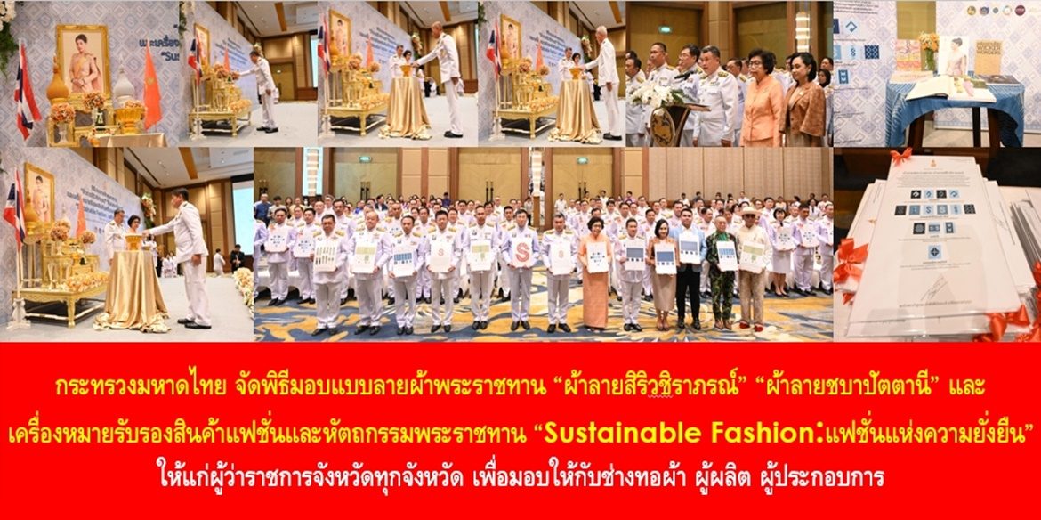 กระทรวงมหาดไทย จัดพิธีมอบแบบลายผ้าพระราชทาน “ผ้าลายสิริวชิราภรณ์” “ผ้าลายชบาปัตตานี” และเครื่องหมายรับรองสินค้าแฟชั่นและหัตถกรรมพระราชทาน “Sustainable Fashion : แฟชั่นแห่งความยั่งยืน” ให้แก่ผู้ว่าราชการจังหวัดทุกจังหวัด เพื่อมอบให้กับช่างทอผ้า ผู้ผลิต ผู้ประกอบการ นำไปถักทอผสมผสานกับลวดลายภูมิปัญญาพื้นถิ่นตามความคิดสร้างสรรค์ สืบสานและต่อยอดภูมิปัญญาและงานหัตถศิลป์พื้นถิ่นให้ดำรงอยู่คู่กับแผ่นดินไทย