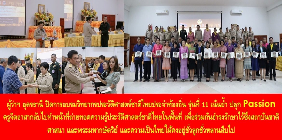ผู้ว่าฯ อุดรธานี ปิดการอบรมวิทยากรประวัติศาสตร์ชาติไทยประจำท้องถิ่น รุ่นที่ 11 เน้นย้ำ ปลุก Passion ครูจิตอาสากลับไปทำหน้าที่ถ่ายทอดความรู้ประวัติศาสตร์ชาติไทยในพื้นที่ เพื่อร่วมกันธำรงรักษาไว้ซึ่งสถาบันชาติ ศาสนา และพระมหากษัตริย์ และความเป็นไทยให้คงอยู่ชั่วลูกชั่วหลานสืบไป