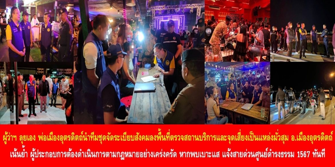 ผู้ว่าฯ ลุยเอง พ่อเมืองอุตรดิตถ์นำทีมชุดจัดระเบียบสังคมลงพื้นที่ตรวจสถานบริการและจุดเสี่ยงเป็นแหล่งมั่วสุม ในพื้นที่อำเภอเมืองอุตรดิตถ์ เน้นย้ำ ผู้ประกอบการต้องดำเนินการตามกฎหมายอย่างเคร่งครัด และหากพี่น้องประชาชนพบเบาะแสการกระทำความผิด ขอให้แจ้งสายด่วนศูนย์ดำรงธรรม 1567 ทันที