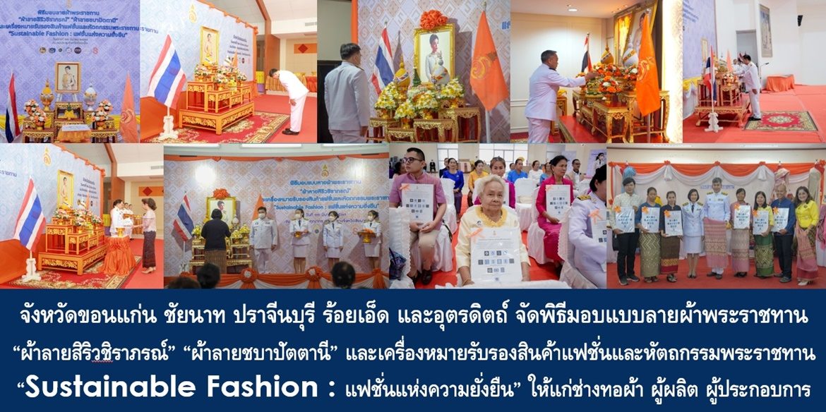 จังหวัดขอนแก่น ชัยนาท ปราจีนบุรี ร้อยเอ็ด และอุตรดิตถ์ จัดพิธีมอบแบบลายผ้าพระราชทาน “ผ้าลายสิริวชิราภรณ์” “ผ้าลายชบาปัตตานี” และเครื่องหมายรับรองสินค้าแฟชั่นและหัตถกรรมพระราชทาน “Sustainable Fashion : แฟชั่นแห่งความยั่งยืน” ให้แก่ช่างทอผ้า ผู้ผลิต ผู้ประกอบการ ไปถักทอผสมผสานกับลวดลายภูมิปัญญาพื้นถิ่นตามความคิดสร้างสรรค์ของศิลปิน เพื่อเฉลิมพระเกียรติพระบาทสมเด็จพระเจ้าอยู่หัว เนื่องในโอกาสมหามงคลเฉลิมพระชนมพรรษาครบ 6 รอบ 28 กรกฎาคม 2567