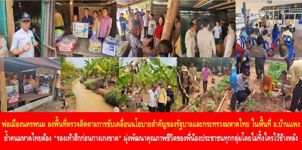 พ่อเมืองนครพนม ลงพื้นที่ตรวจติดตามการขับเคลื่อนนโยบายสำคัญของรัฐบาล และกระทรวงมหาดไทย ในพื้นที่อำเภอบ้านแพง ย้ำคนมหาดไทยต้อง “รองเท้าสึกก่อนกางเกงขาด” มุ่งพัฒนาคุณภาพชีวิตของพี่น้องประชาชนทุกกลุ่มโดยไม่ทิ้งใครไว้ข้างหลัง ” นครพนม สร้างสังคมอุดมสุขทุกช่วงวัยอย่างยั่งยืน”