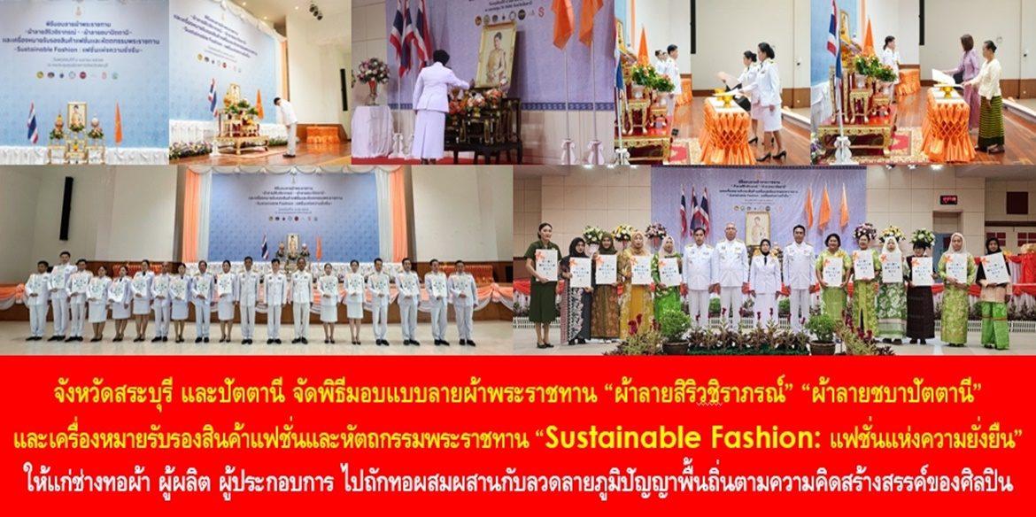 จังหวัดสระบุรี และปัตตานี จัดพิธีมอบแบบลายผ้าพระราชทาน “ผ้าลายสิริวชิราภรณ์” “ผ้าลายชบาปัตตานี” และเครื่องหมายรับรองสินค้าแฟชั่นและหัตถกรรมพระราชทาน “Sustainable Fashion : แฟชั่นแห่งความยั่งยืน” ให้แก่ช่างทอผ้า ผู้ผลิต ผู้ประกอบการ ไปถักทอผสมผสานกับลวดลายภูมิปัญญาพื้นถิ่นตามความคิดสร้างสรรค์ของศิลปิน เพื่อเฉลิมพระเกียรติพระบาทสมเด็จพระเจ้าอยู่หัว เนื่องในโอกาสมหามงคลเฉลิมพระชนมพรรษาครบ 6 รอบ 28 กรกฎาคม 2567