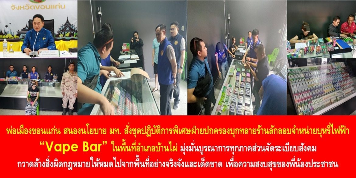 พ่อเมืองขอนแก่น สนองนโยบายมหาดไทย สั่งชุดปฏิบัติการพิเศษฝ่ายปกครองบุกทลายร้านลักลอบจำหน่ายบุหรี่ไฟฟ้า “Vape Bar” ในพื้นที่อำเภอบ้านไผ่ มุ่งมั่นบูรณาการทุกภาคส่วนจัดระเบียบสังคม กวาดล้างสิ่งผิดกฎหมายให้หมดไปจากพื้นที่อย่างจริงจังและเด็ดขาด เพื่อความสงบสุขของพี่น้องประชาชน
