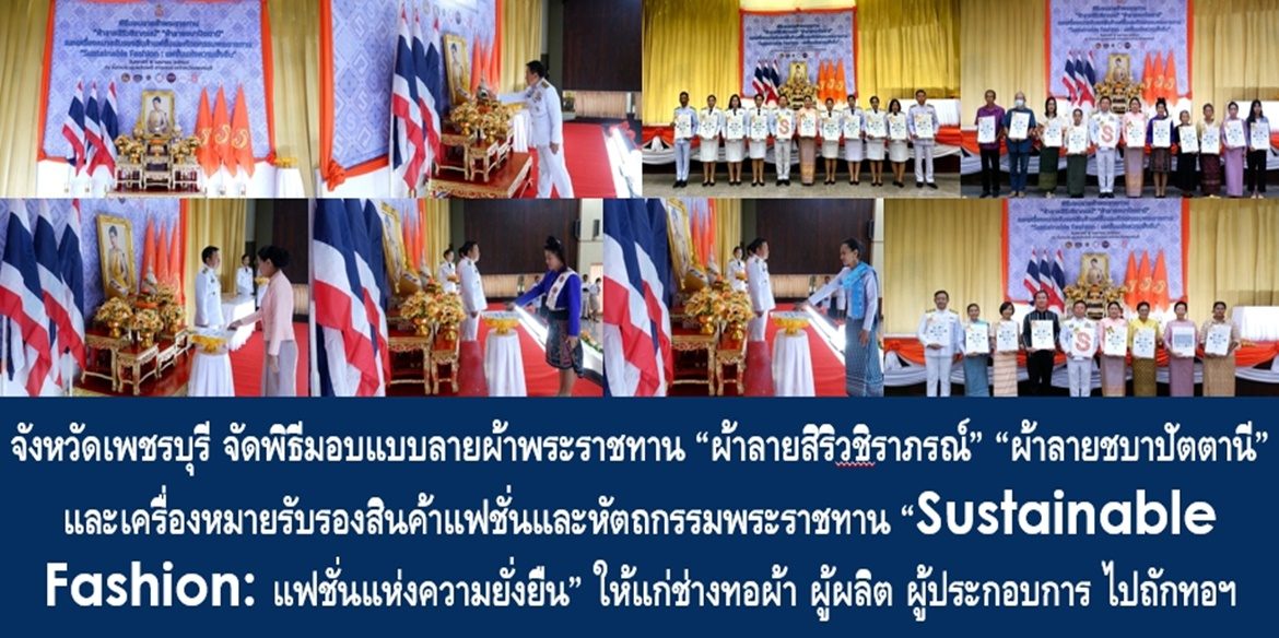 จังหวัดเพชรบุรี จัดพิธีมอบแบบลายผ้าพระราชทาน “ผ้าลายสิริวชิราภรณ์” “ผ้าลายชบาปัตตานี” และเครื่องหมายรับรองสินค้าแฟชั่นและหัตถกรรมพระราชทาน “Sustainable Fashion: แฟชั่นแห่งความยั่งยืน” ให้แก่ช่างทอผ้า ผู้ผลิต ผู้ประกอบการ ไปถักทอผสมผสานกับลวดลายภูมิปัญญาพื้นถิ่นตามความคิดสร้างสรรค์ของศิลปิน เพื่อเฉลิมพระเกียรติพระบาทสมเด็จพระเจ้าอยู่หัว เนื่องในโอกาสมหามงคลเฉลิมพระชนมพรรษาครบ 6 รอบ 28 กรกฎาคม 2567