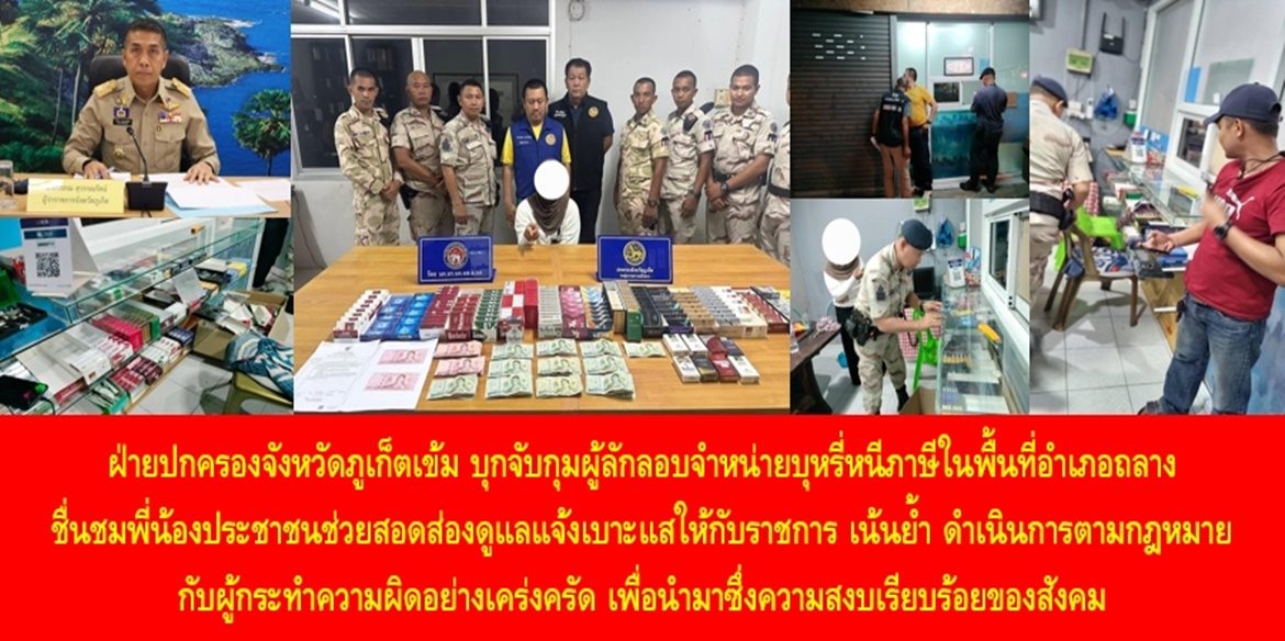 ฝ่ายปกครองจังหวัดภูเก็ตเข้ม บุกจับกุมผู้ลักลอบจำหน่ายบุหรี่หนีภาษีในพื้นที่อำเภอถลาง ชื่นชมพี่น้องประชาชนช่วยสอดส่องดูแลแจ้งเบาะแสให้กับราชการ เน้นย้ำ ดำเนินการตามกฎหมายกับผู้กระทำความผิดอย่างเคร่งครัด เพื่อนำมาซึ่งความสงบเรียบร้อยของสังคม
