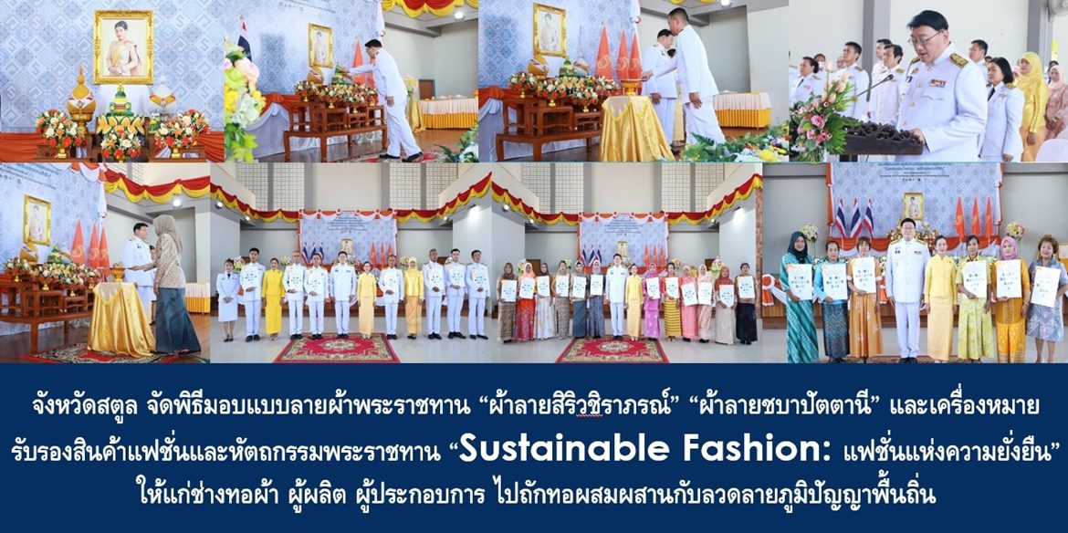 จังหวัดสตูล จัดพิธีมอบแบบลายผ้าพระราชทาน “ผ้าลายสิริวชิราภรณ์” “ผ้าลายชบาปัตตานี” และเครื่องหมายรับรองสินค้าแฟชั่นและหัตถกรรมพระราชทาน “Sustainable Fashion : แฟชั่นแห่งความยั่งยืน” ให้แก่ช่างทอผ้า ผู้ผลิต ผู้ประกอบการ ไปถักทอผสมผสานกับลวดลายภูมิปัญญาพื้นถิ่นตามความคิดสร้างสรรค์ของศิลปิน เพื่อเฉลิมพระเกียรติพระบาทสมเด็จพระเจ้าอยู่หัว เนื่องในโอกาสมหามงคลเฉลิมพระชนมพรรษาครบ 6 รอบ 28 กรกฎาคม 2567