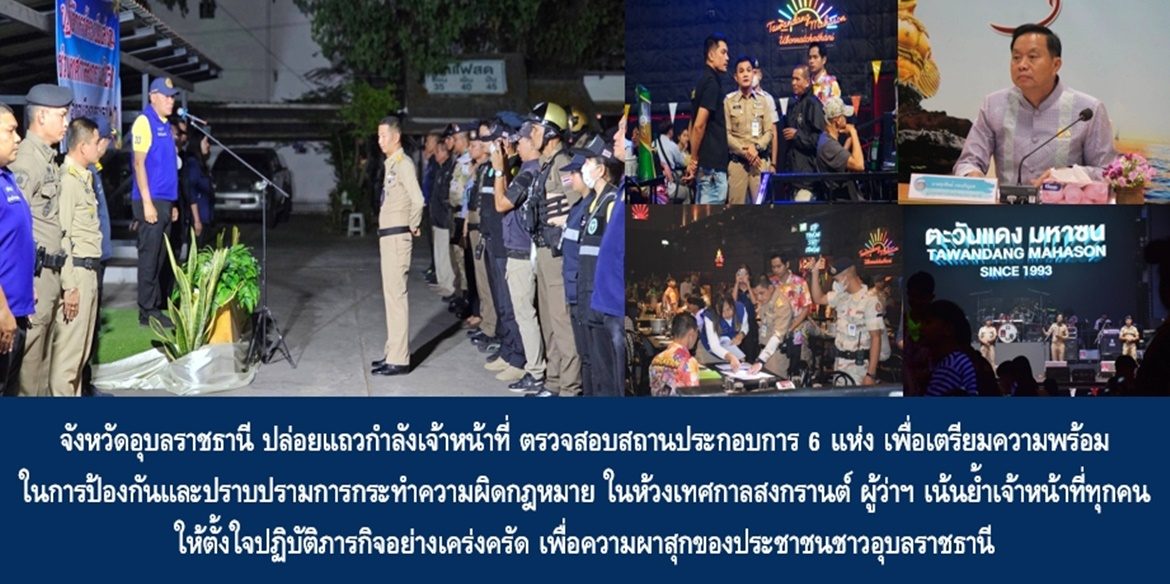 จังหวัดอุบลราชธานี ปล่อยแถวกำลังเจ้าหน้าที่ ตรวจสอบสถานประกอบการ 6 แห่ง เพื่อเตรียมความพร้อมในการป้องกันและปราบปรามการกระทำความผิดกฎหมาย ในห้วงเทศกาลสงกรานต์ ผู้ว่าฯ เน้นย้ำเจ้าหน้าที่ทุกคนให้ตั้งใจปฏิบัติภารกิจอย่างเคร่งครัด เพื่อความผาสุกของประชาชนชาวอุบลราชธานี