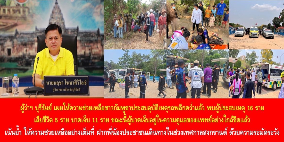 ผู้ว่าฯ บุรีรัมย์ เผยให้ความช่วยเหลือชาวกัมพูชาประสบอุบัติเหตุรถพลิกคว่ำแล้ว พบผู้ประสบเหตุ 16 ราย เสียชีวิต 5 ราย บาดเจ็บ 11 ราย ขณะนี้ผู้บาดเจ็บอยู่ในความดูแลของแพทย์อย่างใกล้ชิดแล้ว เน้นย้ำ ให้ความช่วยเหลืออย่างเต็มที่ ฝากพี่น้องประชาชนเดินทางในช่วงเทศกาลสงกรานต์ ด้วยความระมัดระวัง