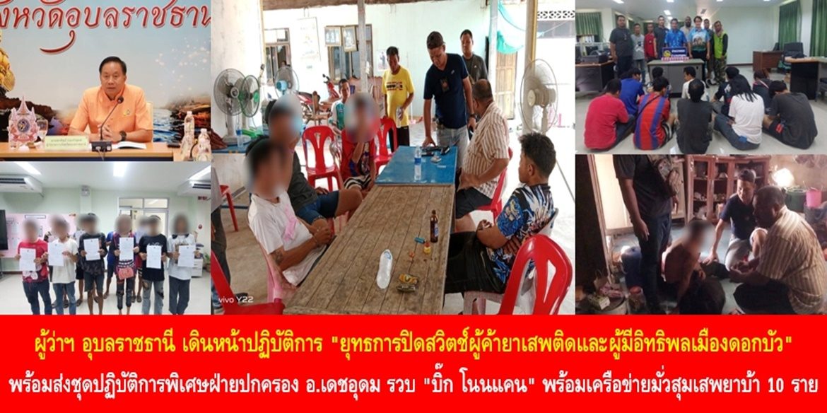 ผู้ว่าฯ อุบลราชธานี เดินหน้าปฏิบัติการ “ยุทธการปิดสวิตช์ผู้ค้ายาเสพติดและผู้มีอิทธิพลเมืองดอกบัว” พร้อมส่งชุดปฏิบัติการพิเศษฝ่ายปกครองอำเภอเดชอุดม รวบ “บิ๊ก โนนแคน” พร้อมเครือข่ายมั่วสุมเสพยาบ้า 10 ราย