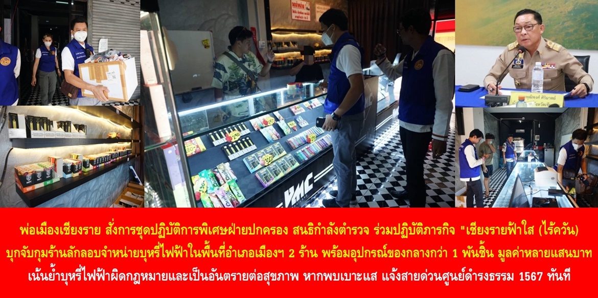 พ่อเมืองเชียงราย สั่งการชุดปฏิบัติการพิเศษฝ่ายปกครอง สนธิกำลังตำรวจ ร่วมปฏิบัติภารกิจ “เชียงรายฟ้าใส (ไร้ควัน) บุกจับกุมร้านลักลอบจำหน่ายบุหรี่ไฟฟ้าในพื้นที่อำเภอเมือง 2 ร้าน พร้อมอุปกรณ์ของกลางกว่า 1 พันชิ้น มูลค่าหลายแสนบาท เน้นย้ำบุหรี่ไฟฟ้าผิดกฎหมายและเป็นอันตรายต่อสุขภาพ หากพบเบาะแส แจ้งสายด่วนศูนย์ดำรงธรรม 1567 ทันที