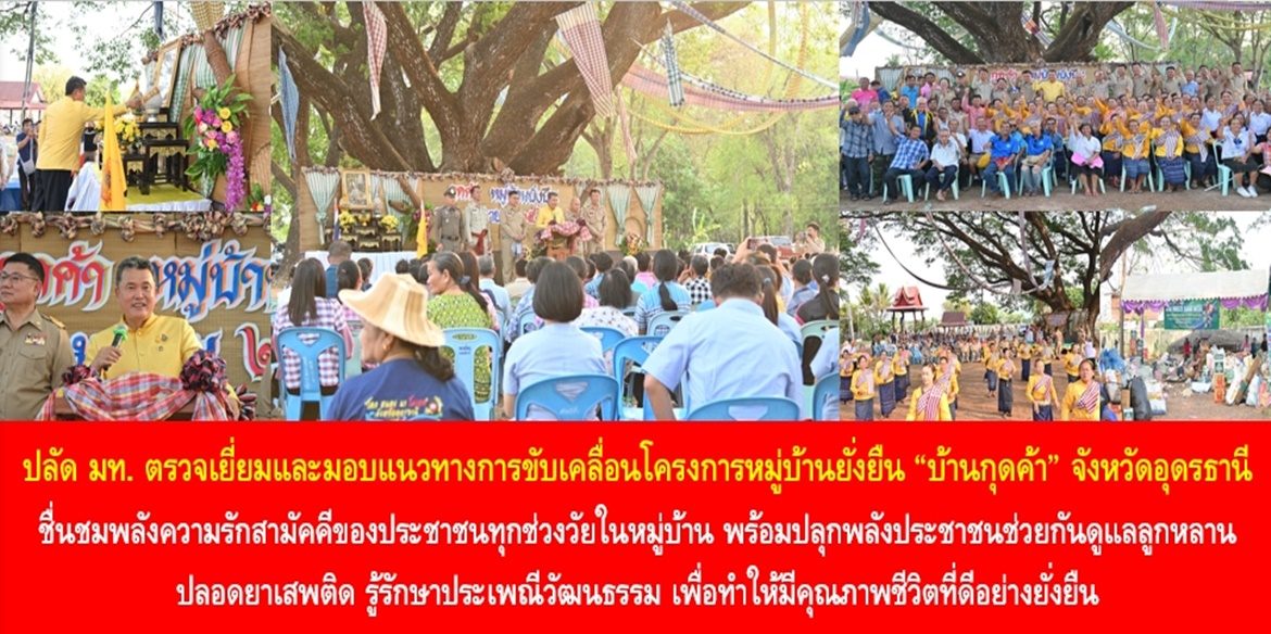 ปลัดมหาดไทย ตรวจเยี่ยมและมอบแนวทางการขับเคลื่อนโครงการหมู่บ้านยั่งยืน บ้านกุดค้า จังหวัดอุดรธานี ชื่นชมพลังความรักสามัคคีของประชาชนทุกช่วงวัยในหมู่บ้าน พร้อมปลุกพลังประชาชนช่วยกันดูแลลูกหลานให้ปลอดยาเสพติด รู้รักษาประเพณีวัฒนธรรม เพื่อทำให้มีคุณภาพชีวิตที่ดีอย่างยั่งยืน