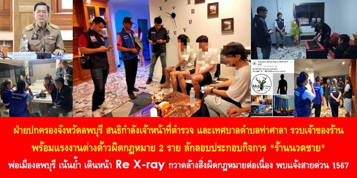 ฝ่ายปกครองจังหวัดลพบุรี สนธิกำลังเจ้าหน้าที่ตำรวจ และเทศบาลตำบลท่าศาลา รวบเจ้าของร้านพร้อมแรงงานต่างด้าวผิดกฎหมาย 2 ราย ลักลอบประกอบกิจการ “ร้านนวดชาย” ด้านพ่อเมืองลพบุรี เน้นย้ำ เดินหน้า Re X-ray กวาดล้างสิ่งผิดกฎหมายต่อเนื่อง เพื่อจัดระเบียบสังคม หากประชาชนพบเบาะแสการกระทำความผิด โทรสายด่วน 1567 ตลอด 24 ชั่วโมง