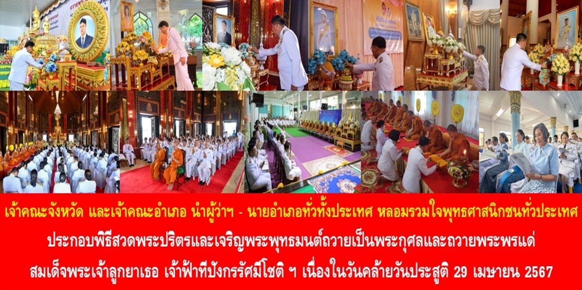 เจ้าคณะจังหวัด และเจ้าคณะอำเภอ นำผู้ว่าราชการจังหวัด – นายอำเภอทั่วทั้งประเทศ หลอมรวมใจพุทธศาสนิกชนทั่วประเทศ ร่วมประกอบพิธีสวดพระปริตรและเจริญพระพุทธมนต์ถวายเป็นพระกุศลและถวายพระพรแด่สมเด็จพระเจ้าลูกยาเธอ เจ้าฟ้าทีปังกรรัศมีโชติ มหาวชิโรตตมางกูร สิริวิบูลยราชกุมาร เนื่องในวันคล้ายวันประสูติ 29 เมษายน 2567