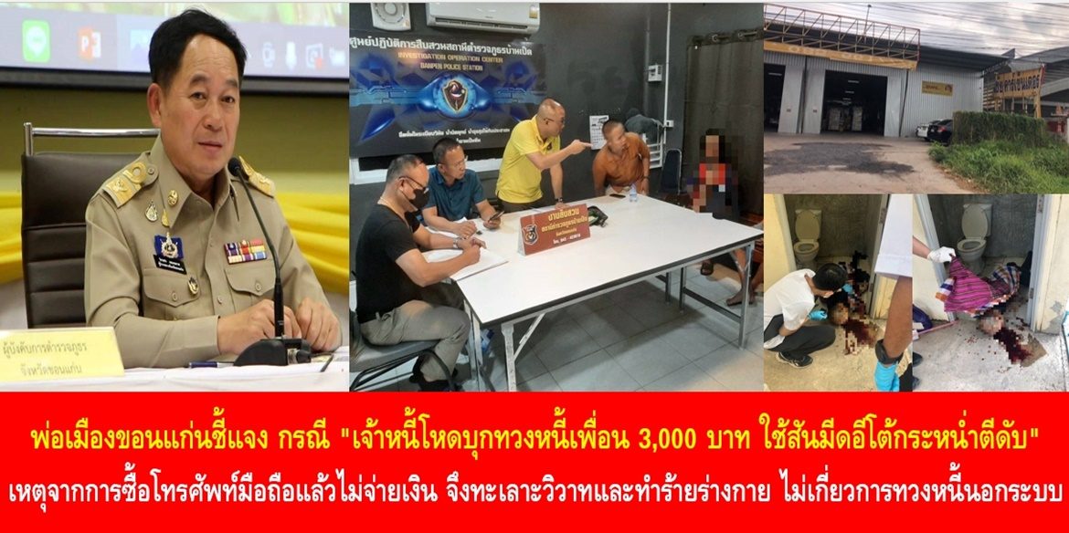 พ่อเมืองขอนแก่นชี้แจง กรณี “เจ้าหนี้โหดบุกทวงหนี้เพื่อน 3,000 บาท ไม่ได้ ใช้สันมีดอีโต้กระหน่ำตีดับ” เกิดจากการซื้อโทรศัพท์มือถือแล้วไม่จ่ายเงิน จึงทะเลาะวิวาทและทำร้ายร่างกาย ไม่เกี่ยวข้องกับการทวงหนี้นอกระบบแต่อย่างใด