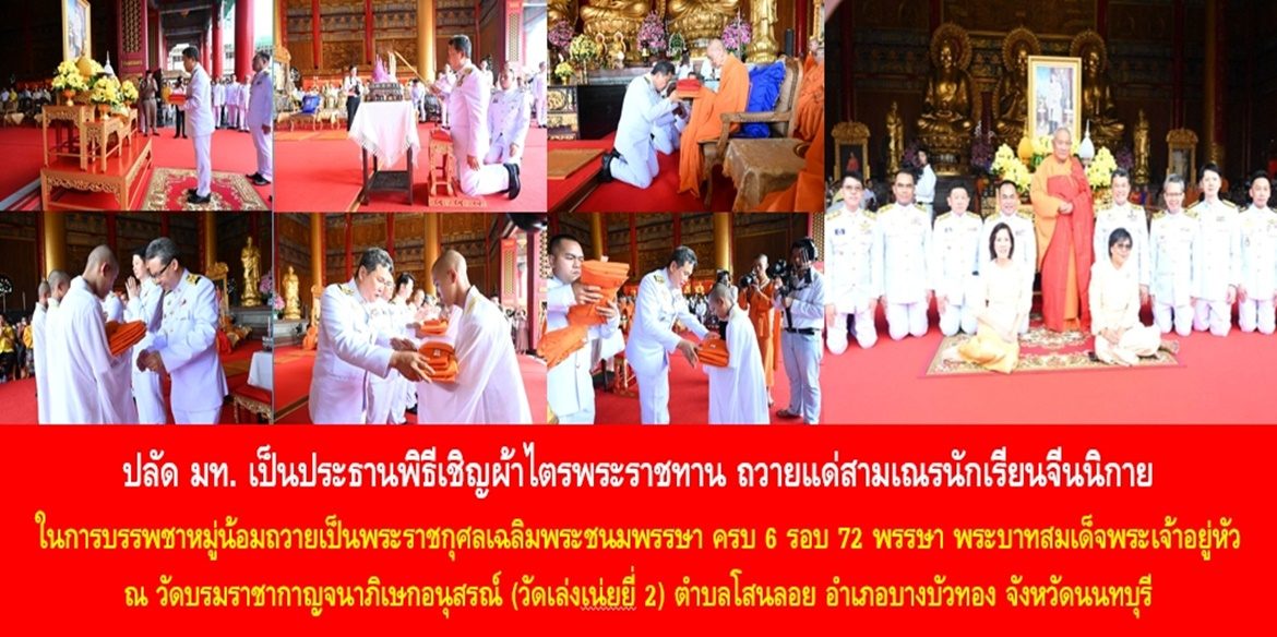 ปลัด มท. เป็นประธานพิธีเชิญผ้าไตรพระราชทาน ถวายแด่สามเณรนักเรียนจีนนิกาย ในการบรรพชาหมู่น้อมถวายเป็นพระราชกุศลเฉลิมพระชนมพรรษา ครบ 6 รอบ 72 พรรษา พระบาทสมเด็จพระเจ้าอยู่หัว ณ วัดบรมราชากาญจนาภิเษกอนุสรณ์ (วัดเล่งเน่ยยี่ 2) ตำบลโสนลอย อำเภอบางบัวทอง จังหวัดนนทบุรี