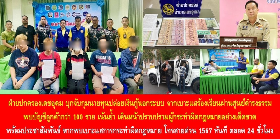 ฝ่ายปกครองเดชอุดม บุกจับกุมนายทุนปล่อยเงินกู้นอกระบบ จากเบาะแสร้องเรียนผ่านศูนย์ดำรงธรรม พบบัญชีลูกค้ากว่า 100 ราย เน้นย้ำ เดินหน้าปราบปรามผู้กระทำผิดกฎหมายอย่างเด็ดขาด พร้อมประชาสัมพันธ์พี่น้องประชาชน หากพบเบาะแสการกระทำผิดกฎหมาย โทรสายด่วน 1567 ทันที ตลอด 24 ชั่วโมง