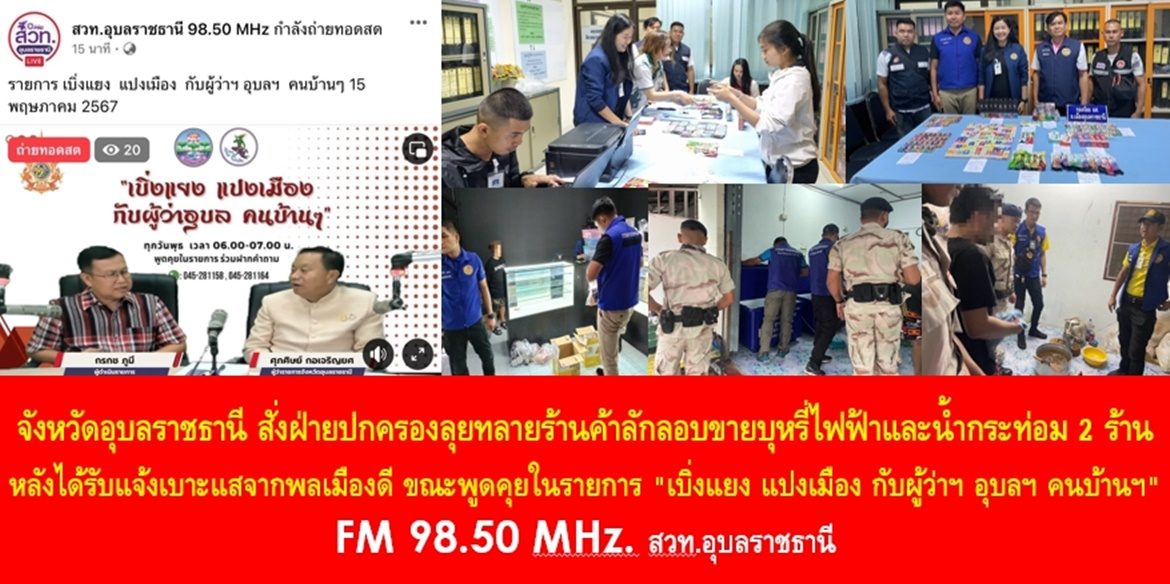 จังหวัดอุบลราชธานี สั่งฝ่ายปกครองลุยทลายร้านค้าลักลอบขายบุหรี่ไฟฟ้าและน้ำกระท่อม 2 ร้าน หลังได้รับแจ้งเบาะแสจากพลเมืองดี ขณะพูดคุยในรายการ “เบิ่งแยง แปงเมือง กับผู้ว่าฯ อุบลฯ คนบ้านฯ” FM 98.50 MHz. สวท.อุบลราชธานี
