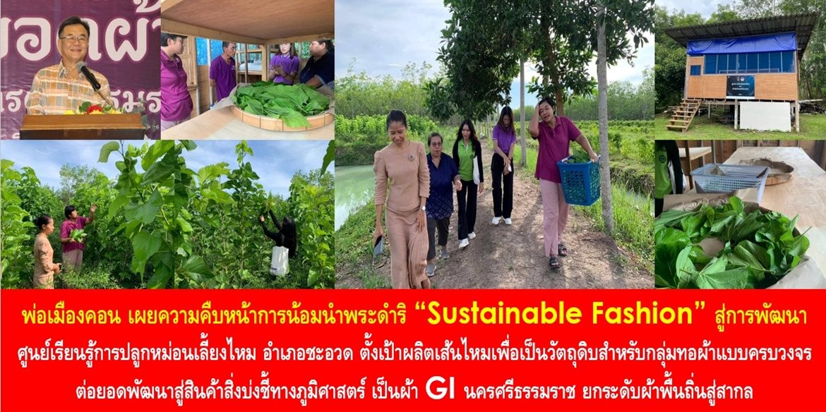 พ่อเมืองคอน เผยความคืบหน้าการน้อมนำพระดำริ “Sustainable Fashion” สู่การพัฒนาศูนย์เรียนรู้การปลูกหม่อนเลี้ยงไหม อำเภอชะอวด ตั้งเป้าผลิตเส้นไหมเพื่อเป็นวัตถุดิบสำหรับกลุ่มทอผ้าแบบครบวงจร ต่อยอดพัฒนาสู่สินค้าสิ่งบ่งชี้ทางภูมิศาสตร์ เป็นผ้า GI นครศรีธรรมราช ยกระดับผ้าพื้นถิ่นสู่สากล